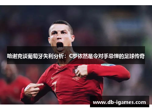 哈谢克谈葡萄牙失利分析:C罗依然是令对手忌惮的足球传奇 哈谢克谈葡萄牙失利分析:C罗依然是令对手忌惮的足球传奇