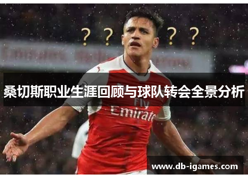 桑切斯职业生涯回顾与球队转会全景分析 桑切斯职业生涯回顾与球队转会全景分析