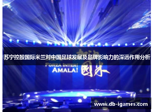 苏宁控股国际米兰对中国足球发展及品牌影响力的深远作用分析 苏宁控股国际米兰对中国足球发展及品牌影响力的深远作用分析