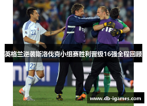 英格兰逆袭斯洛伐克小组赛胜利晋级16强全程回顾