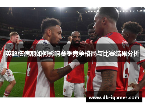 英超伤病潮如何影响赛季竞争格局与比赛结果分析