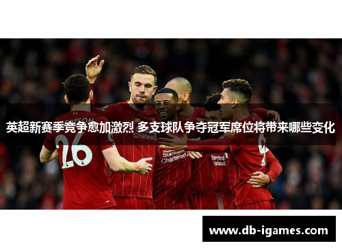 英超新赛季竞争愈加激烈 多支球队争夺冠军席位将带来哪些变化