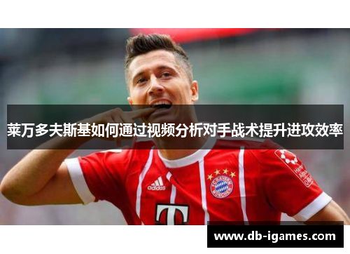 莱万多夫斯基如何通过视频分析对手战术提升进攻效率