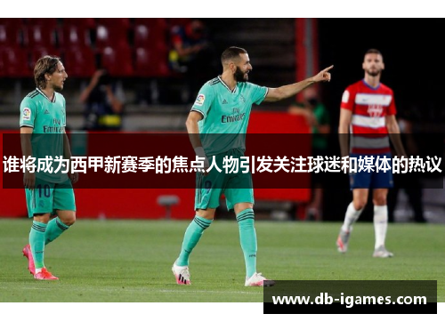 谁将成为西甲新赛季的焦点人物引发关注球迷和媒体的热议