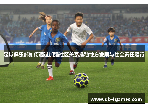足球俱乐部如何通过加强社区关系推动地方发展与社会责任履行