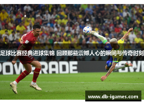 足球比赛经典进球集锦 回顾那些震撼人心的瞬间与传奇时刻