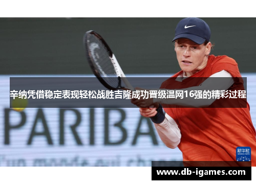 辛纳凭借稳定表现轻松战胜吉隆成功晋级温网16强的精彩过程