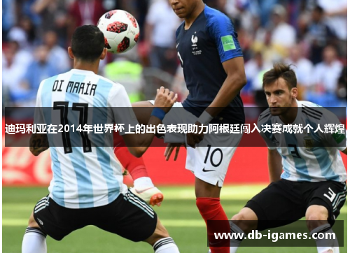 迪玛利亚在2014年世界杯上的出色表现助力阿根廷闯入决赛成就个人辉煌 迪玛利亚在2014年世界杯上的出色表现助力阿根廷闯入决赛成就个人辉煌
