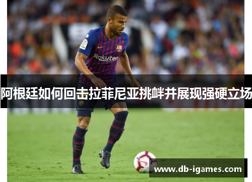 阿根廷如何回击拉菲尼亚挑衅并展现强硬立场