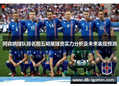 阿森纳球队排名前五明星球员实力分析及未来表现预测 阿森纳球队排名前五明星球员实力分析及未来表现预测