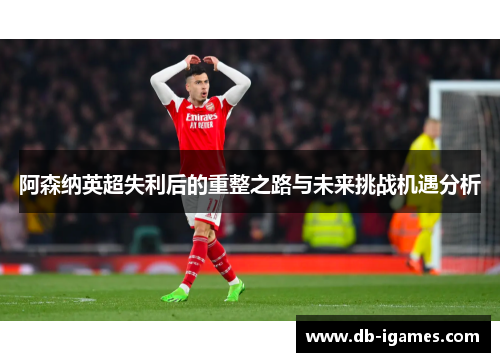 阿森纳英超失利后的重整之路与未来挑战机遇分析