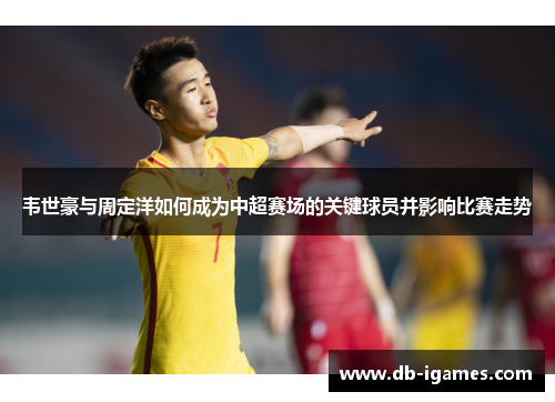韦世豪与周定洋如何成为中超赛场的关键球员并影响比赛走势