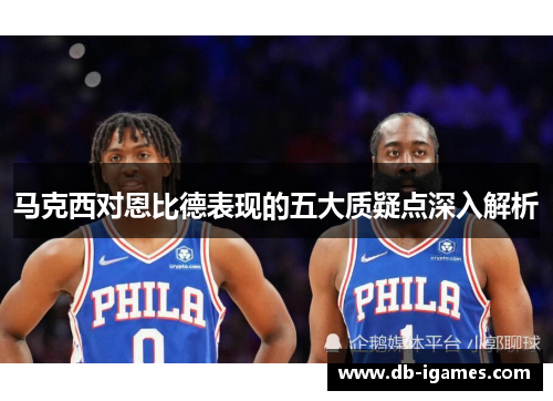 马克西对恩比德表现的五大质疑点深入解析 马克西对恩比德表现的五大质疑点深入解析
