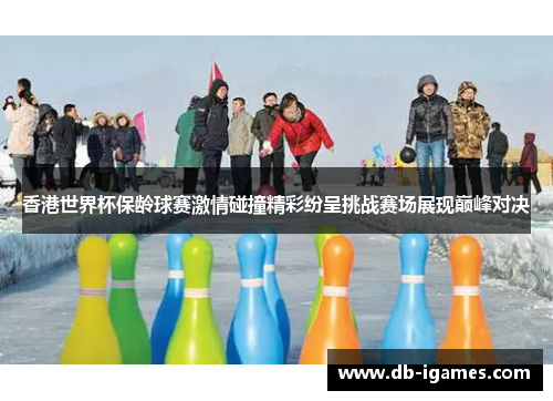 香港世界杯保龄球赛激情碰撞精彩纷呈挑战赛场展现巅峰对决 香港世界杯保龄球赛激情碰撞精彩纷呈挑战赛场展现巅峰对决
