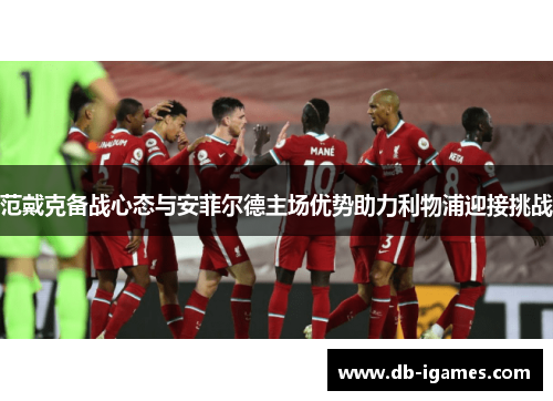 范戴克备战心态与安菲尔德主场优势助力利物浦迎接挑战 范戴克备战心态与安菲尔德主场优势助力利物浦迎接挑战