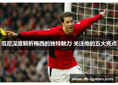 范尼深度解析梅西的独特魅力 关注他的五大亮点