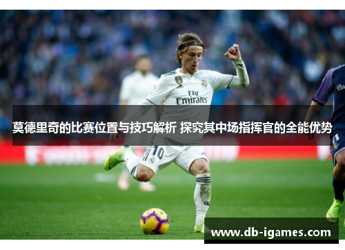 莫德里奇的比赛位置与技巧解析 探究其中场指挥官的全能优势