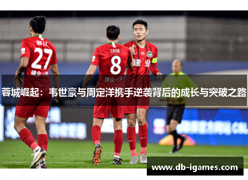 蓉城崛起:韦世豪与周定洋携手逆袭背后的成长与突破之路 蓉城崛起:韦世豪与周定洋携手逆袭背后的成长与突破之路