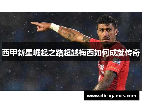 西甲新星崛起之路超越梅西如何成就传奇 西甲新星崛起之路超越梅西如何成就传奇