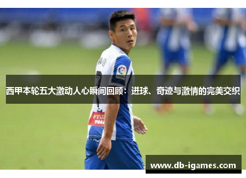 西甲本轮五大激动人心瞬间回顾:进球、奇迹与激情的完美交织 西甲本轮五大激动人心瞬间回顾:进球、奇迹与激情的完美交织