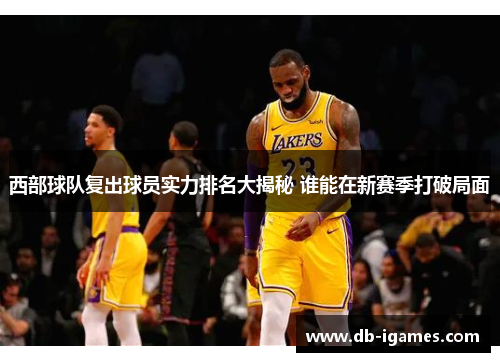 西部球队复出球员实力排名大揭秘 谁能在新赛季打破局面 西部球队复出球员实力排名大揭秘 谁能在新赛季打破局面