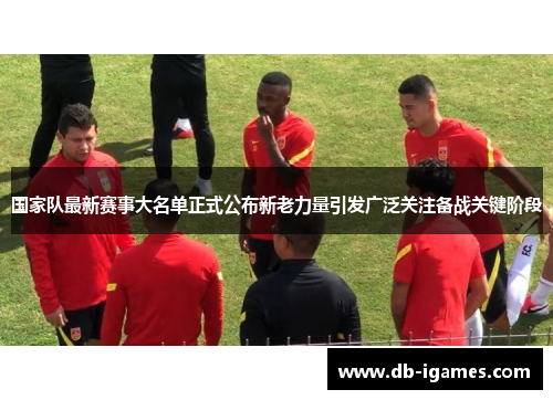 国家队最新赛事大名单正式公布新老力量引发广泛关注备战关键阶段 国家队最新赛事大名单正式公布新老力量引发广泛关注备战关键阶段