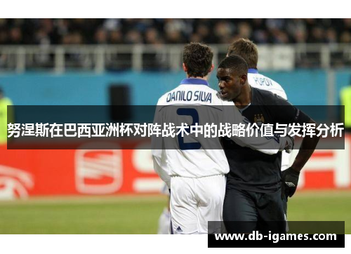 努涅斯在巴西亚洲杯对阵战术中的战略价值与发挥分析 努涅斯在巴西亚洲杯对阵战术中的战略价值与发挥分析