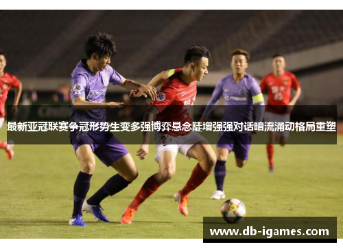 最新亚冠联赛争冠形势生变多强博弈悬念陡增强强对话暗流涌动格局重塑 最新亚冠联赛争冠形势生变多强博弈悬念陡增强强对话暗流涌动格局重塑
