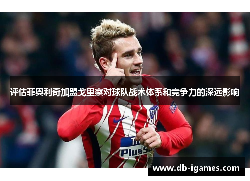 评估菲奥利奇加盟戈里察对球队战术体系和竞争力的深远影响 评估菲奥利奇加盟戈里察对球队战术体系和竞争力的深远影响