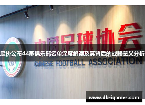 足协公布44家俱乐部名单深度解读及其背后的战略意义分析 足协公布44家俱乐部名单深度解读及其背后的战略意义分析