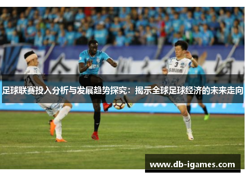 足球联赛投入分析与发展趋势探究:揭示全球足球经济的未来走向 足球联赛投入分析与发展趋势探究:揭示全球足球经济的未来走向