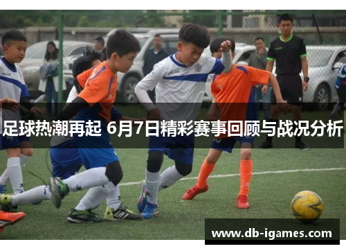 足球热潮再起 6月7日精彩赛事回顾与战况分析 足球热潮再起 6月7日精彩赛事回顾与战况分析