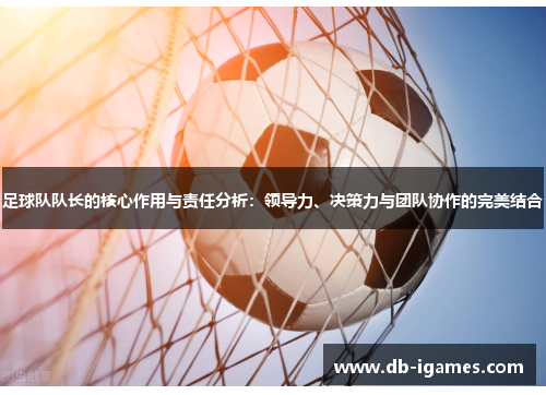 足球队队长的核心作用与责任分析:领导力、决策力与团队协作的完美结合 足球队队长的核心作用与责任分析:领导力、决策力与团队协作的完美结合