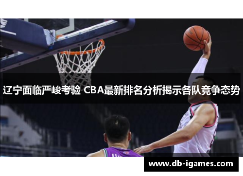辽宁面临严峻考验 CBA最新排名分析揭示各队竞争态势 辽宁面临严峻考验 CBA最新排名分析揭示各队竞争态势