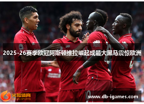 2025-26赛季欧冠阿斯顿维拉崛起成最大黑马震惊欧洲 2025-26赛季欧冠阿斯顿维拉崛起成最大黑马震惊欧洲