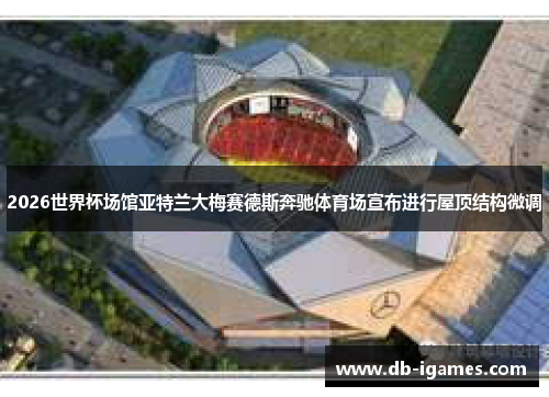 2026世界杯场馆亚特兰大梅赛德斯奔驰体育场宣布进行屋顶结构微调 2026世界杯场馆亚特兰大梅赛德斯奔驰体育场宣布进行屋顶结构微调