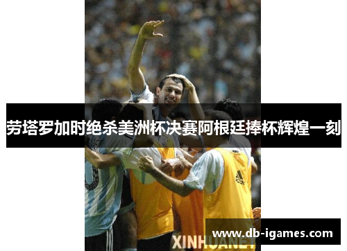 劳塔罗加时绝杀美洲杯决赛阿根廷捧杯辉煌一刻 劳塔罗加时绝杀美洲杯决赛阿根廷捧杯辉煌一刻