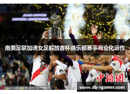 南美足联加速女足解放者杯俱乐部赛事商业化运作 南美足联加速女足解放者杯俱乐部赛事商业化运作