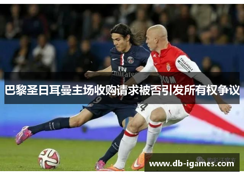 巴黎圣日耳曼主场收购请求被否引发所有权争议