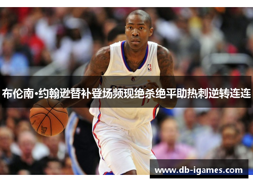 布伦南·约翰逊替补登场频现绝杀绝平助热刺逆转连连