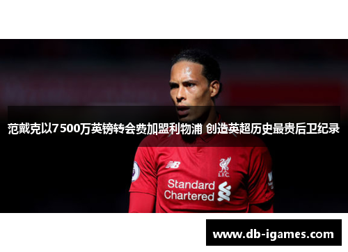 范戴克以7500万英镑转会费加盟利物浦 创造英超历史最贵后卫纪录 范戴克以7500万英镑转会费加盟利物浦 创造英超历史最贵后卫纪录