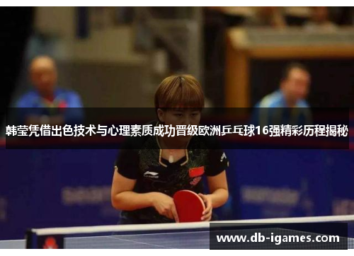 韩莹凭借出色技术与心理素质成功晋级欧洲乒乓球16强精彩历程揭秘