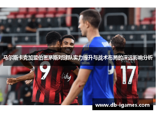马尔斯卡克加盟伯恩茅斯对球队实力提升与战术布局的深远影响分析
