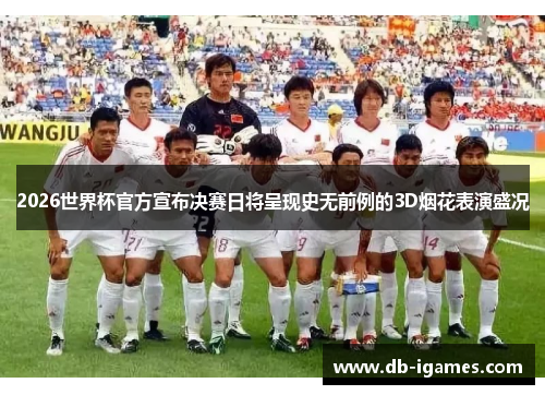 2026世界杯官方宣布决赛日将呈现史无前例的3D烟花表演盛况