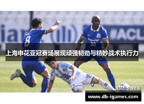 上海申花亚冠赛场展现顽强韧劲与精妙战术执行力