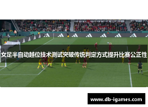 女足半自动越位技术测试突破传统判定方式提升比赛公正性 女足半自动越位技术测试突破传统判定方式提升比赛公正性